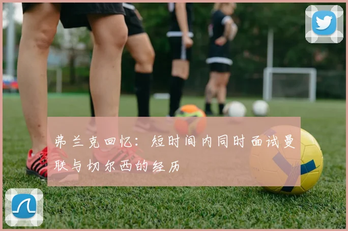 弗兰克回忆：短时间内同时面试曼联与切尔西的经历