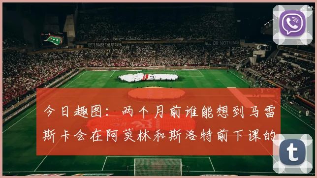 今日趣图：两个月前谁能想到马雷斯卡会在阿莫林和斯洛特前下课的戏剧性转折