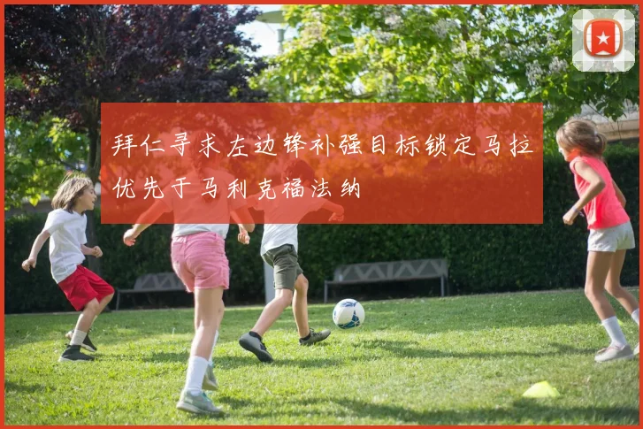 拜仁寻求左边锋补强目标锁定马拉优先于马利克福法纳