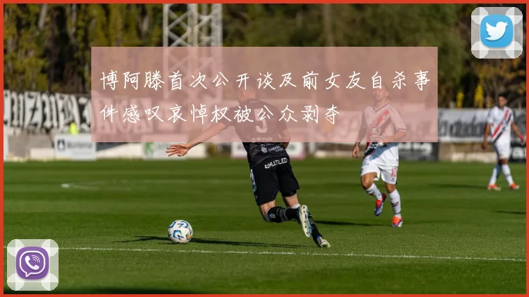 博阿滕首次公开谈及前女友自杀事件感叹哀悼权被公众剥夺