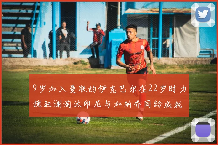 9岁加入曼联的伊克巴尔在22岁时力挽狂澜淘汰印尼与加纳乔同龄成就辉煌