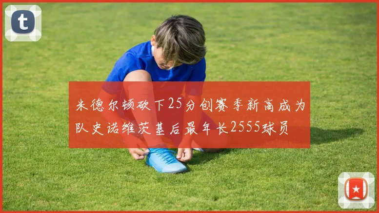 米德尔顿砍下25分创赛季新高成为队史诺维茨基后最年长2555球员