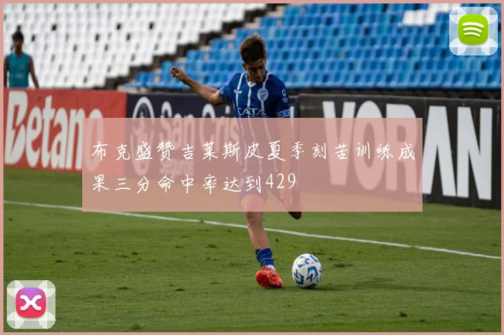 布克盛赞吉莱斯皮夏季刻苦训练成果三分命中率达到429