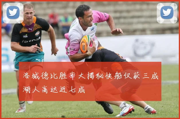 洛城德比胜率大揭秘快船仅获三成湖人高达近七成