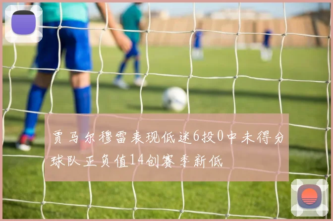 贾马尔穆雷表现低迷6投0中未得分球队正负值14创赛季新低