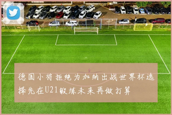 德国小将拒绝为加纳出战世界杯选择先在U21锻炼未来再做打算