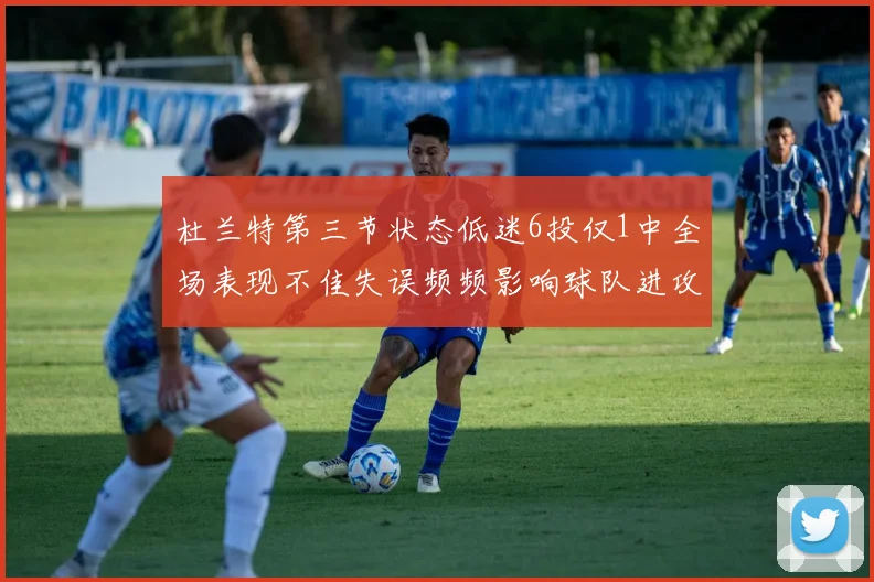 杜兰特第三节状态低迷6投仅1中全场表现不佳失误频频影响球队进攻