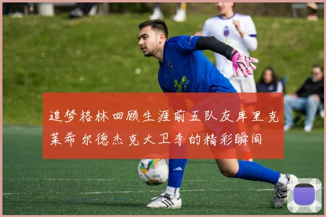 追梦格林回顾生涯前五队友库里克莱希尔德杰克大卫李的精彩瞬间