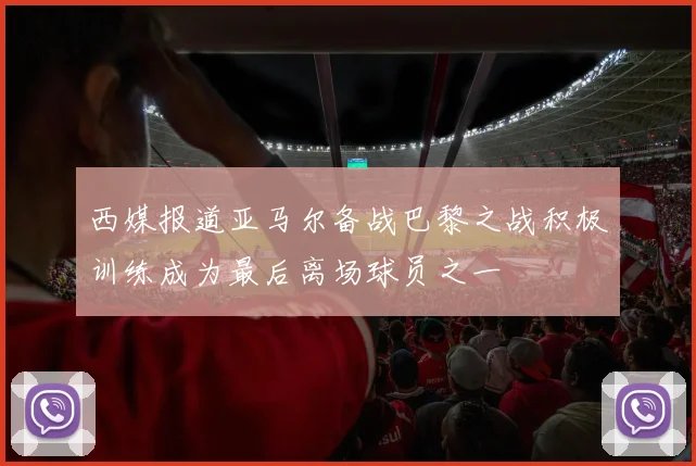 西媒报道亚马尔备战巴黎之战积极训练成为最后离场球员之一