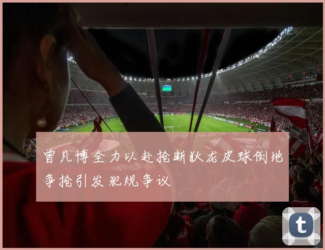 曾凡博全力以赴抢断狄龙皮球倒地争抢引发犯规争议