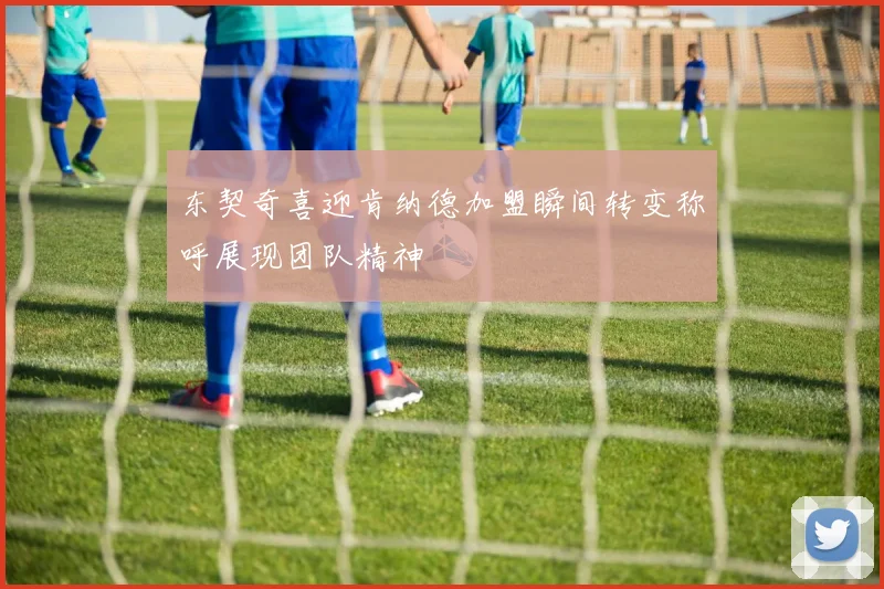东契奇喜迎肯纳德加盟瞬间转变称呼展现团队精神