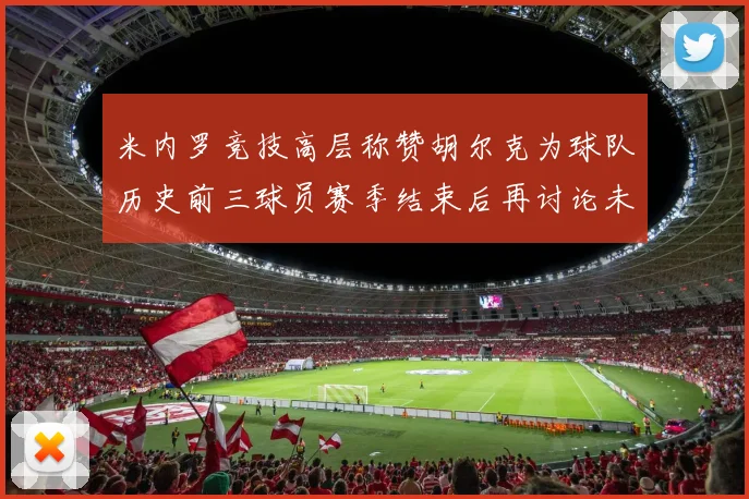米内罗竞技高层称赞胡尔克为球队历史前三球员赛季结束后再讨论未来计划