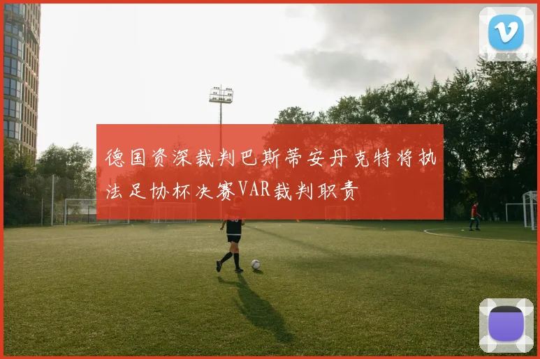 德国资深裁判巴斯蒂安丹克特将执法足协杯决赛VAR裁判职责