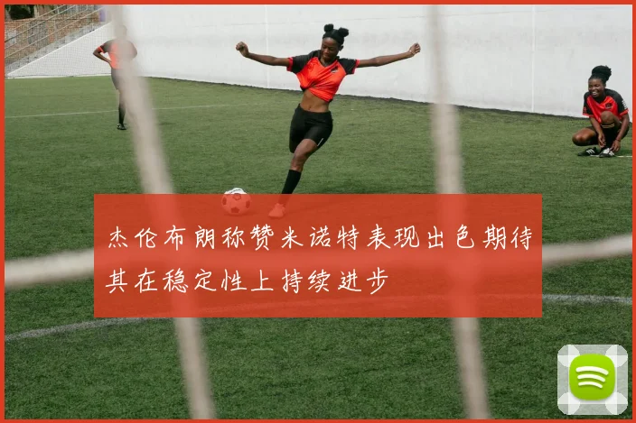 杰伦布朗称赞米诺特表现出色期待其在稳定性上持续进步