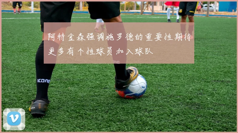 阿特金森强调施罗德的重要性期待更多有个性球员加入球队