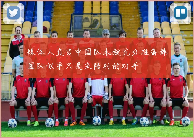 媒体人直言中国队未做充分准备韩国队似乎只是来陪衬的对手