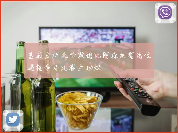 基翁分析北伦敦德比阿森纳需高位逼抢争夺比赛主动权
