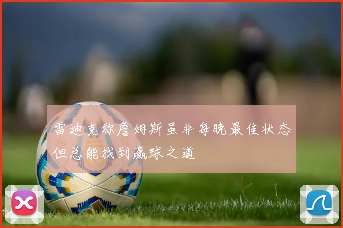 雷迪克称詹姆斯虽非每晚最佳状态但总能找到赢球之道