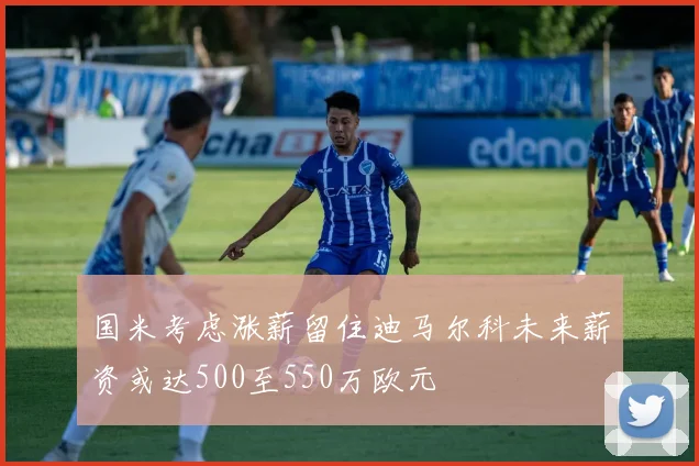 国米考虑涨薪留住迪马尔科未来薪资或达500至550万欧元
