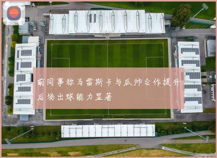 前同事称马雷斯卡与瓜帅合作提升后场出球能力显著
