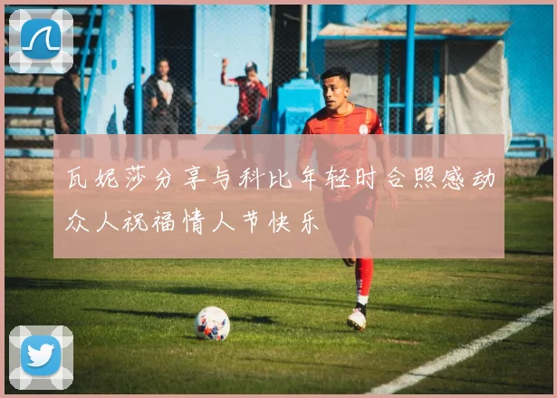 瓦妮莎分享与科比年轻时合照感动众人祝福情人节快乐