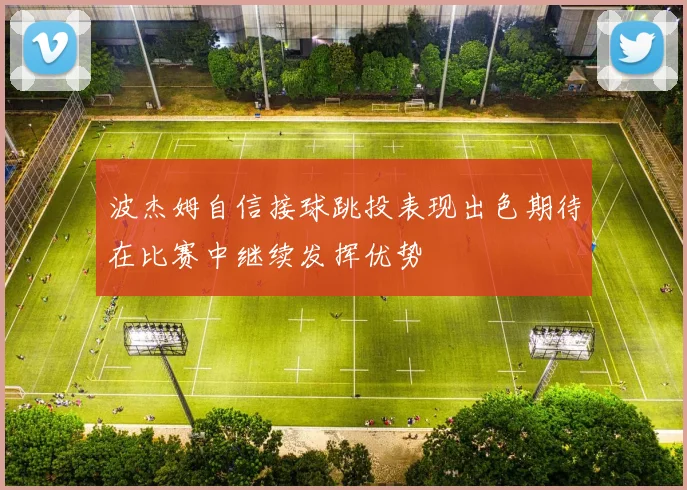 波杰姆自信接球跳投表现出色期待在比赛中继续发挥优势