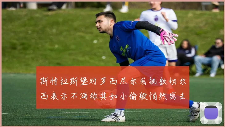 斯特拉斯堡对罗西尼尔或执教切尔西表示不满称其如小偷般悄然离去