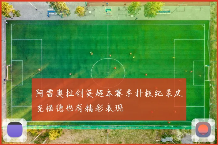 阿雷奥拉创英超本赛季扑救纪录皮克福德也有精彩表现