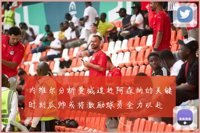 内维尔分析曼城追赶阿森纳的关键时刻瓜帅或将激励球员全力以赴