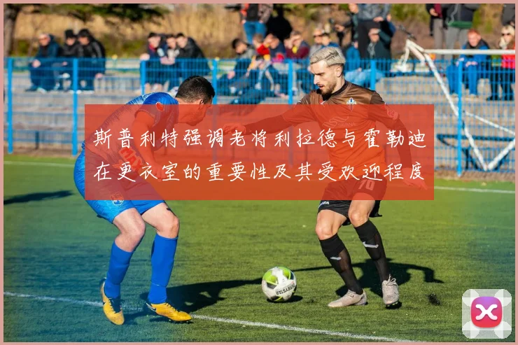 斯普利特强调老将利拉德与霍勒迪在更衣室的重要性及其受欢迎程度