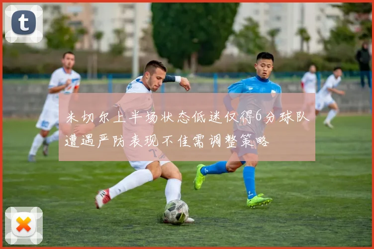 米切尔上半场状态低迷仅得6分球队遭遇严防表现不佳需调整策略