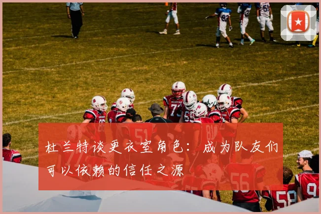 杜兰特谈更衣室角色：成为队友们可以依赖的信任之源
