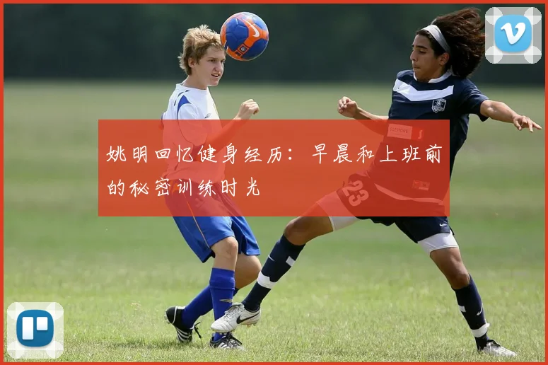 姚明回忆健身经历：早晨和上班前的秘密训练时光