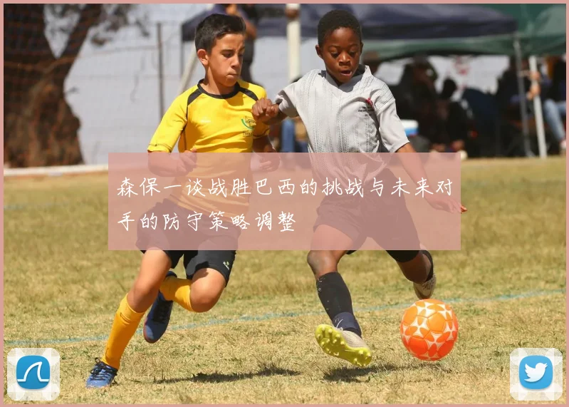 森保一谈战胜巴西的挑战与未来对手的防守策略调整