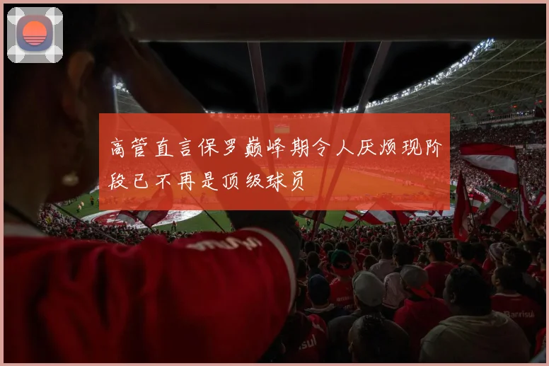 高管直言保罗巅峰期令人厌烦现阶段已不再是顶级球员