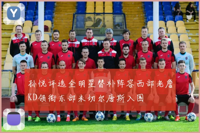 孙悦评选全明星替补阵容西部老詹KD领衔东部米切尔唐斯入围