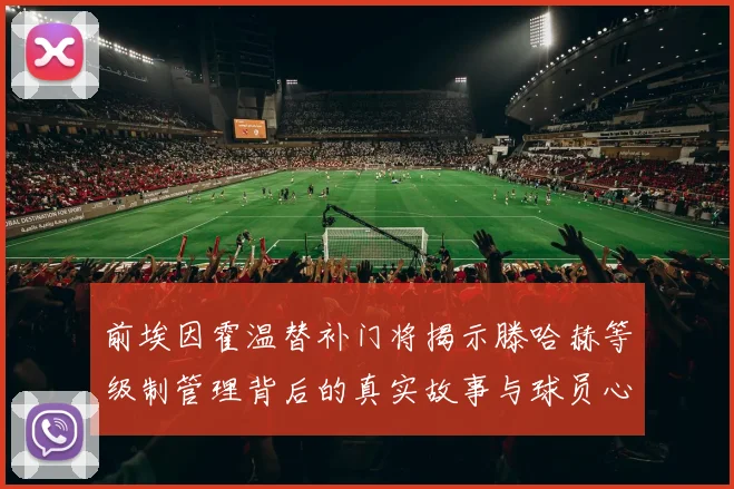 前埃因霍温替补门将揭示滕哈赫等级制管理背后的真实故事与球员心声
