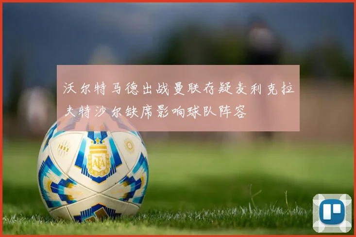 沃尔特马德出战曼联存疑麦利克拉夫特沙尔缺席影响球队阵容