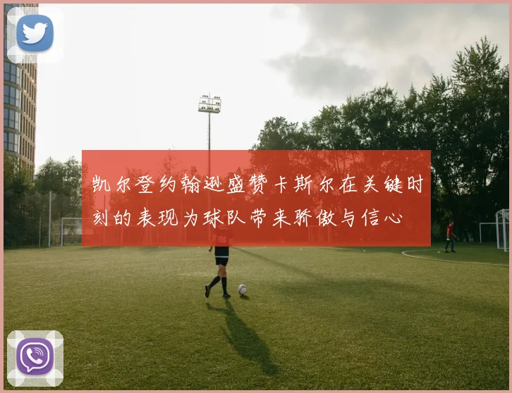 凯尔登约翰逊盛赞卡斯尔在关键时刻的表现为球队带来骄傲与信心