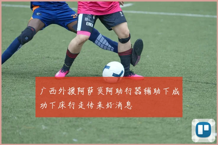 广西外援阿萨莫阿助行器辅助下成功下床行走传来好消息