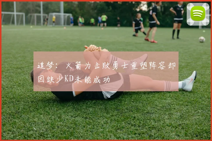 追梦：火箭为击败勇士重塑阵容却因缺少KD未能成功