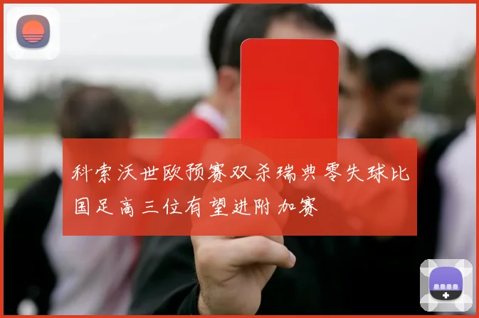 科索沃世欧预赛双杀瑞典零失球比国足高三位有望进附加赛