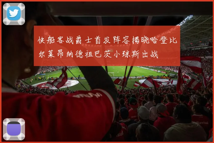 快船客战爵士首发阵容揭晓哈登比尔莱昂纳德祖巴茨小琼斯出战