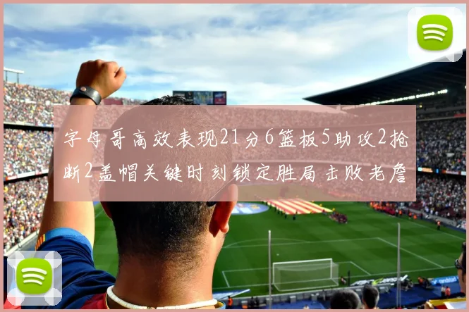 字母哥高效表现21分6篮板5助攻2抢断2盖帽关键时刻锁定胜局击败老詹