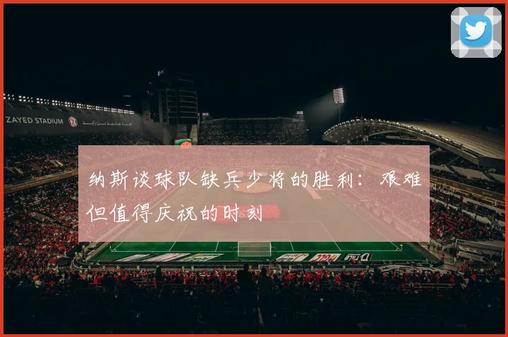 纳斯谈球队缺兵少将的胜利：艰难但值得庆祝的时刻