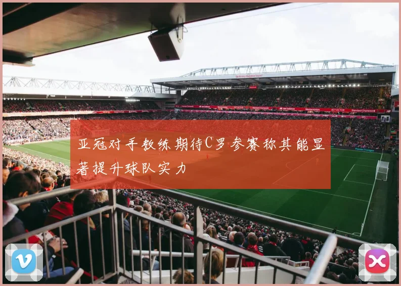 亚冠对手教练期待C罗参赛称其能显著提升球队实力