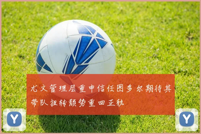 尤文管理层重申信任图多尔期待其带队扭转颓势重回正轨