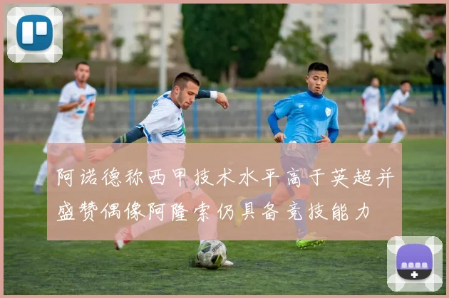 阿诺德称西甲技术水平高于英超并盛赞偶像阿隆索仍具备竞技能力