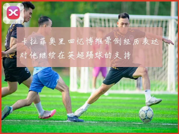 卡拉菲奥里回忆博维晕倒经历表达对他继续在英超踢球的支持