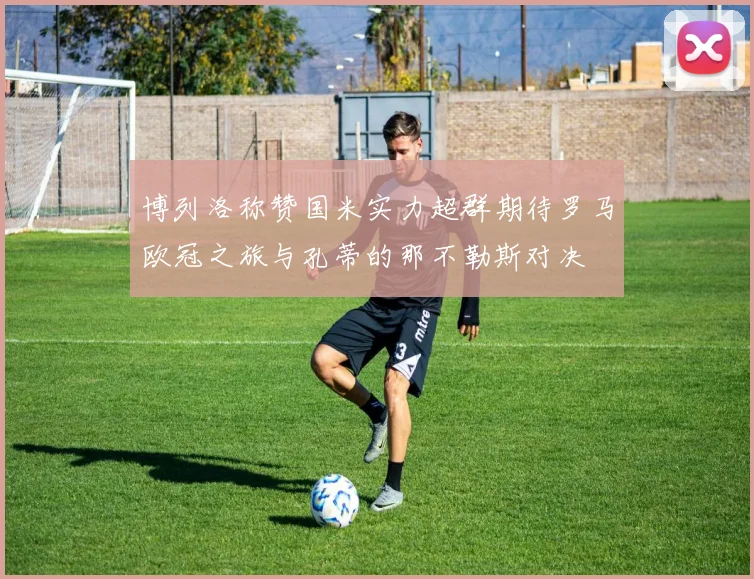 博列洛称赞国米实力超群期待罗马欧冠之旅与孔蒂的那不勒斯对决
